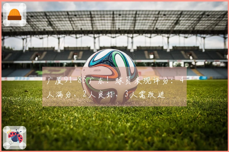 广厦91-85广东！球员表现评分：4人满分，2人良好，3人需改进