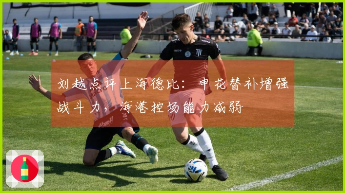 刘越点评上海德比：申花替补增强战斗力，海港控场能力减弱