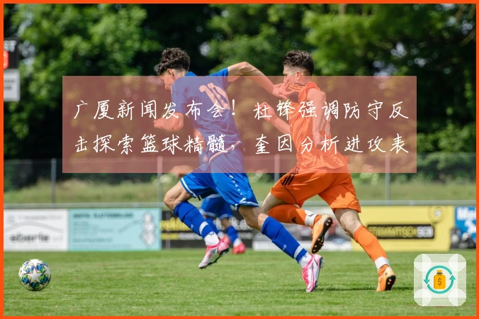 广厦新闻发布会！杜锋强调防守反击探索篮球精髓，奎因分析进攻表现！