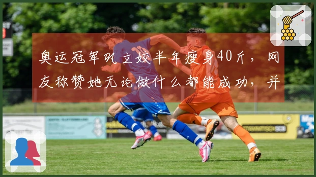 奥运冠军巩立姣半年瘦身40斤，网友称赞她无论做什么都能成功，并呼吁她分享减肥秘籍