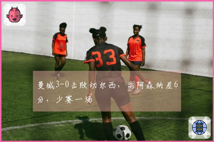 曼城3-0击败切尔西，离阿森纳差6分，少赛一场