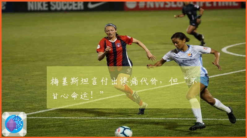 梅基斯坦言付出惨痛代价，但“不甘心命运！”