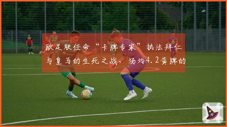欧足联任命“卡牌专家”执法拜仁与皇马的生死之战，场均4.2黄牌的强硬裁判登场
