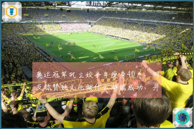 奥运冠军巩立姣半年瘦身40斤，网友称赞她无论做什么都能成功，并呼吁她分享减肥秘籍