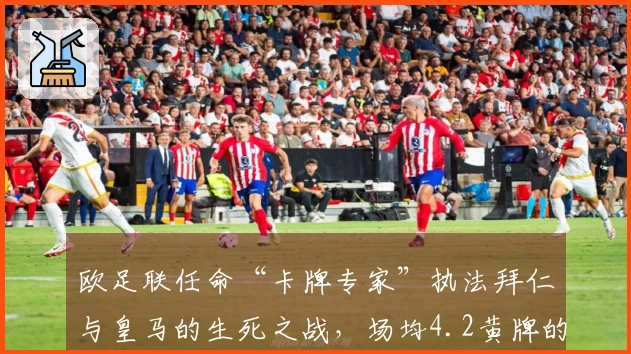 欧足联任命“卡牌专家”执法拜仁与皇马的生死之战，场均4.2黄牌的强硬裁判登场