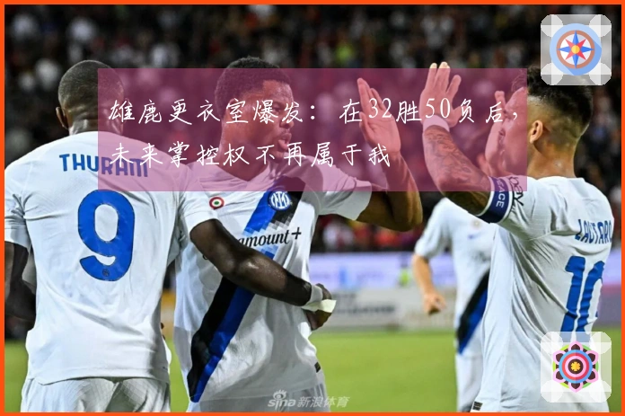 雄鹿更衣室爆发：在32胜50负后，未来掌控权不再属于我