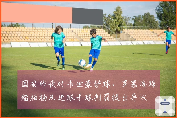 国安昨夜对韦世豪铲球、罗慕洛踩踏柏杨及进球手球判罚提出异议