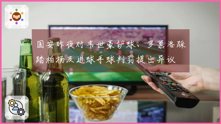 国安昨夜对韦世豪铲球、罗慕洛踩踏柏杨及进球手球判罚提出异议