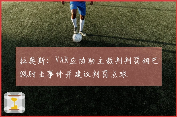 拉奥斯：VAR应协助主裁判判罚姆巴佩肘击事件并建议判罚点球