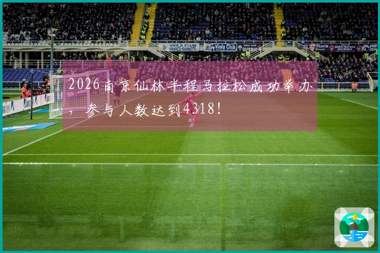 2026南京仙林半程马拉松成功举办，参与人数达到4318！