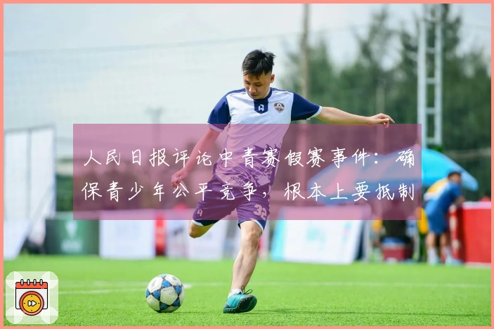 人民日报评论中青赛假赛事件：确保青少年公平竞争，根本上要抵制相关从业者的功利导向和极端成绩导向。