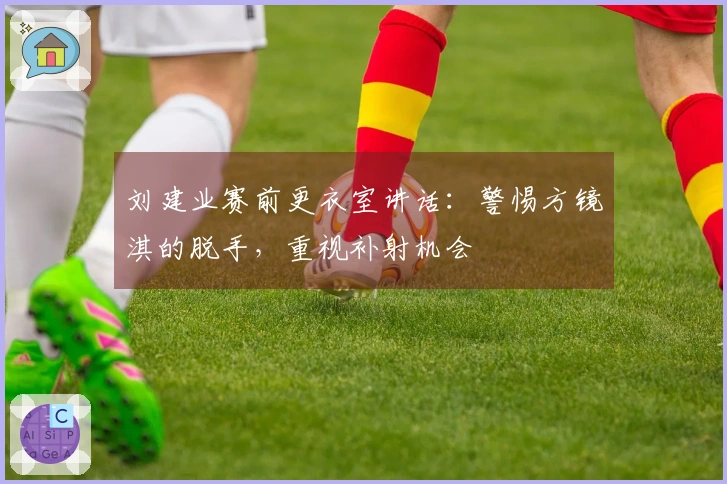 刘建业赛前更衣室讲话：警惕方镜淇的脱手，重视补射机会