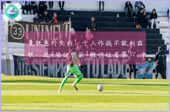 曼联意外失利！十人作战不敌利兹联，近4场仅斩获1胜仍位居第3，中卫因拽头发被红牌罚下