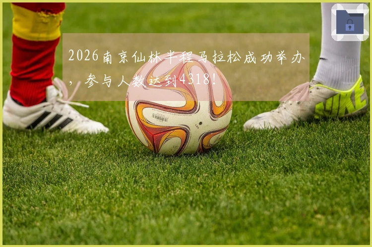 2026南京仙林半程马拉松成功举办，参与人数达到4318！