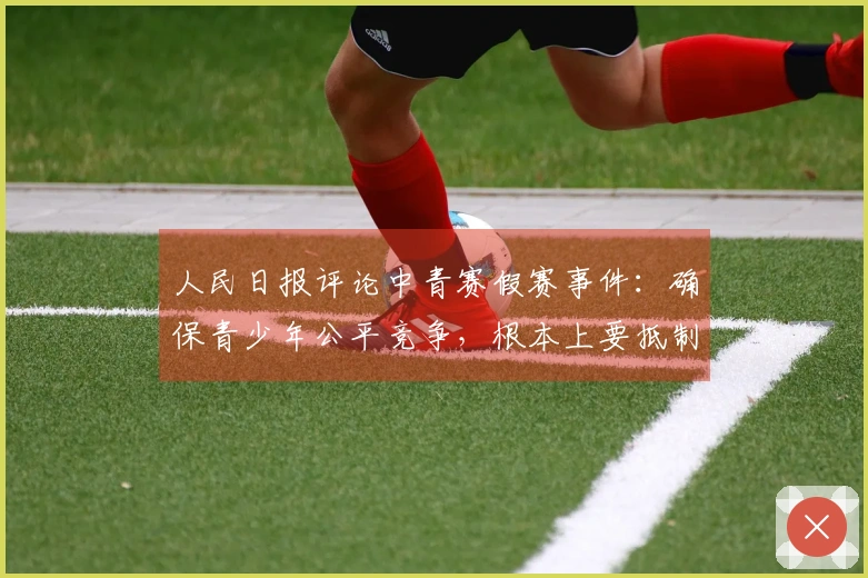 人民日报评论中青赛假赛事件：确保青少年公平竞争，根本上要抵制相关从业者的功利导向和极端成绩导向。