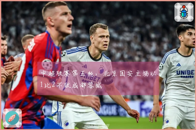 中超联赛第五轮，北京国安主场以1比2不敌成都蓉城