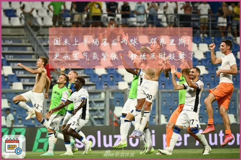 国米上半场落后两球，邓弗里斯：更衣室气氛紧张，教练及时鼓舞了我们