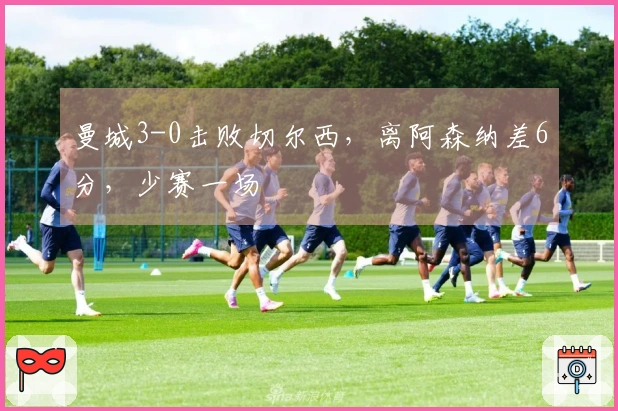 曼城3-0击败切尔西，离阿森纳差6分，少赛一场