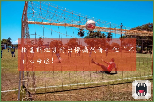梅基斯坦言付出惨痛代价，但“不甘心命运！”