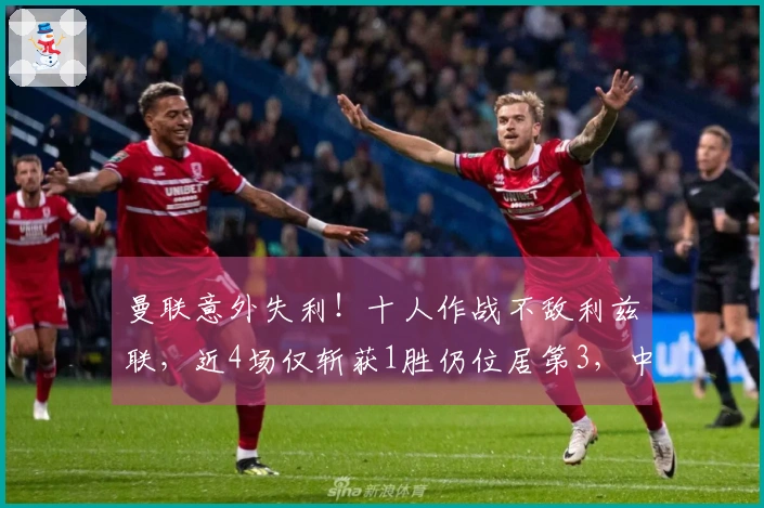 曼联意外失利！十人作战不敌利兹联，近4场仅斩获1胜仍位居第3，中卫因拽头发被红牌罚下