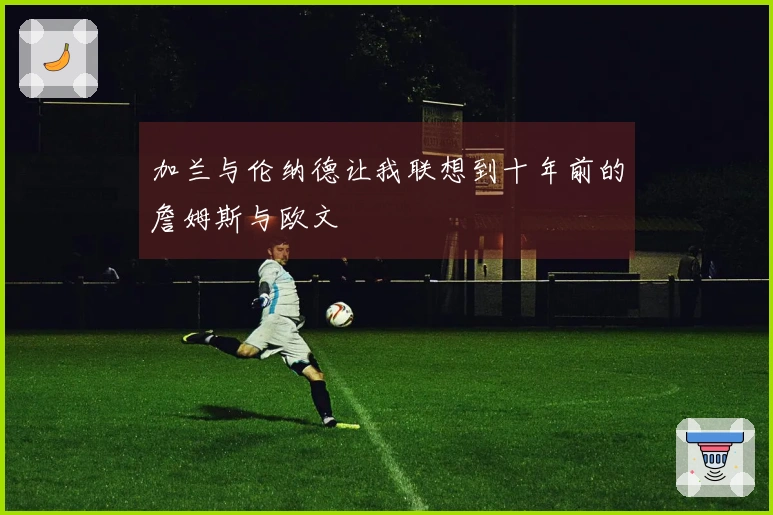 加兰与伦纳德让我联想到十年前的詹姆斯与欧文